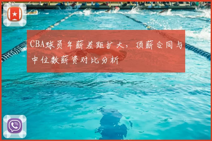 CBA球员年薪差距扩大，顶薪合同与中位数薪资对比分析