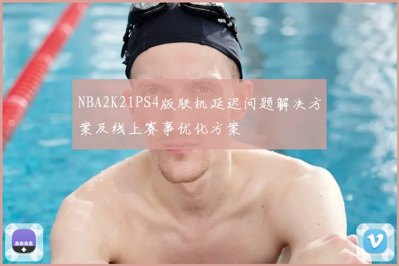 NBA2K21PS4版联机延迟问题解决方案及线上赛事优化方案