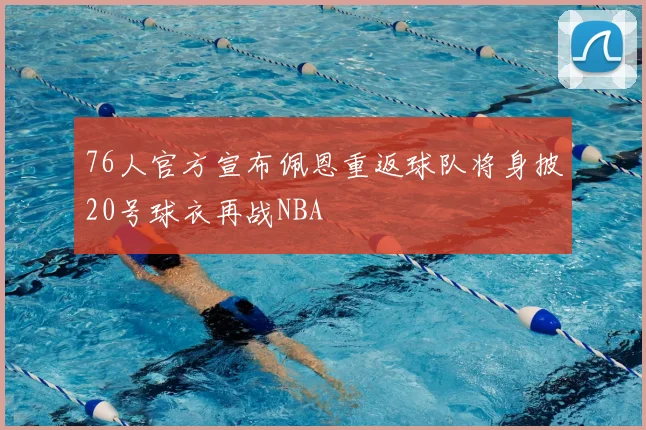 76人官方宣布佩恩重返球队将身披20号球衣再战NBA
