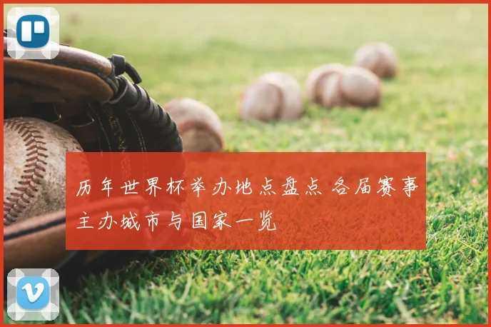 历年世界杯举办地点盘点 各届赛事主办城市与国家一览