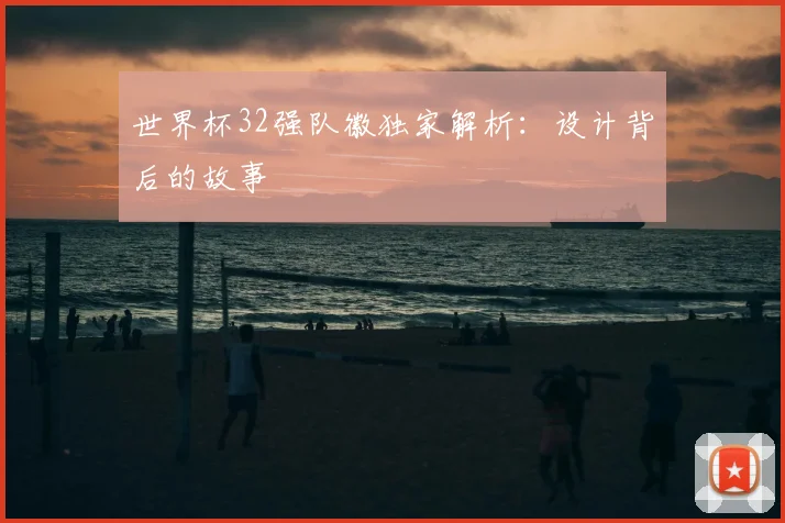 世界杯32强队徽独家解析:设计背后的故事