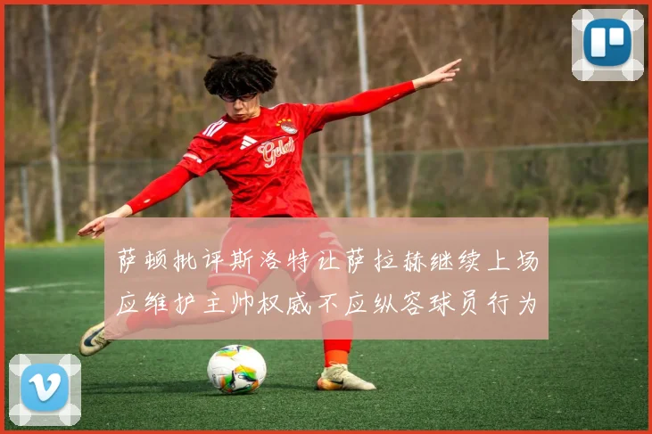 萨顿批评斯洛特让萨拉赫继续上场应维护主帅权威不应纵容球员行为