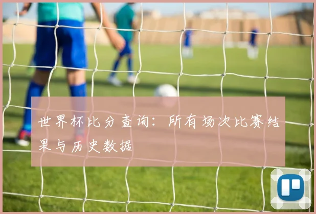 世界杯比分查询:所有场次比赛结果与历史数据