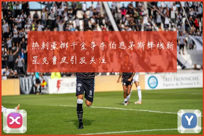 热刺豪掷千金争夺伯恩茅斯锋线新星克鲁皮引发关注