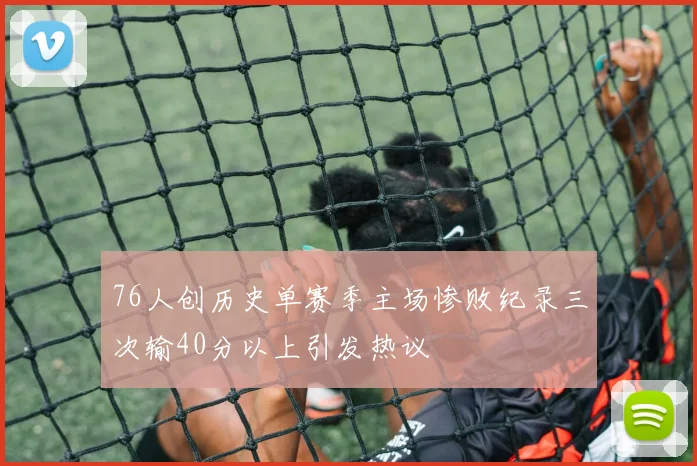 76人创历史单赛季主场惨败纪录三次输40分以上引发热议