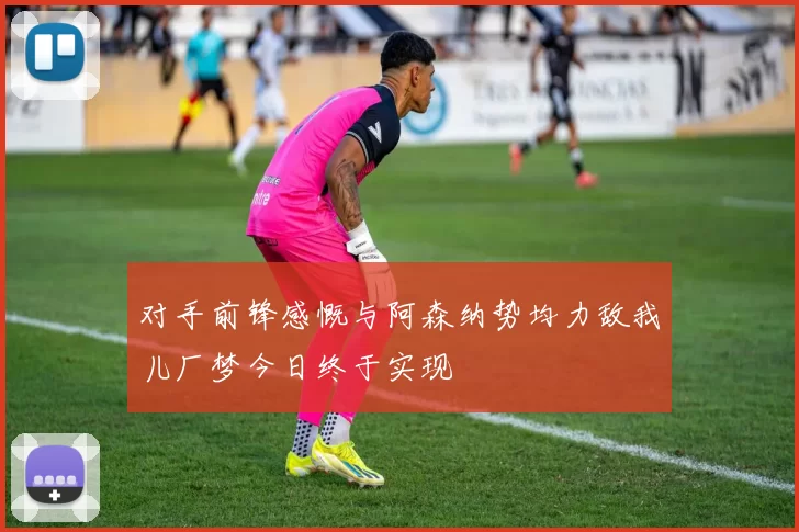 对手前锋感慨与阿森纳势均力敌我儿厂梦今日终于实现