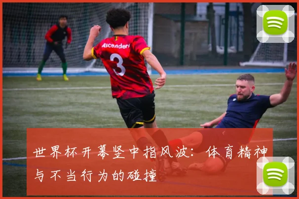 世界杯开幕竖中指风波：体育精神与不当行为的碰撞