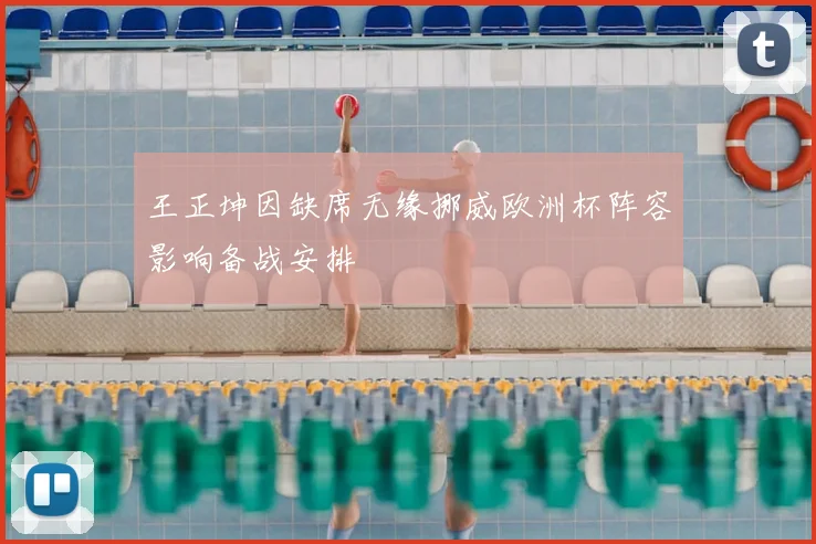 王正坤因缺席无缘挪威欧洲杯阵容影响备战安排