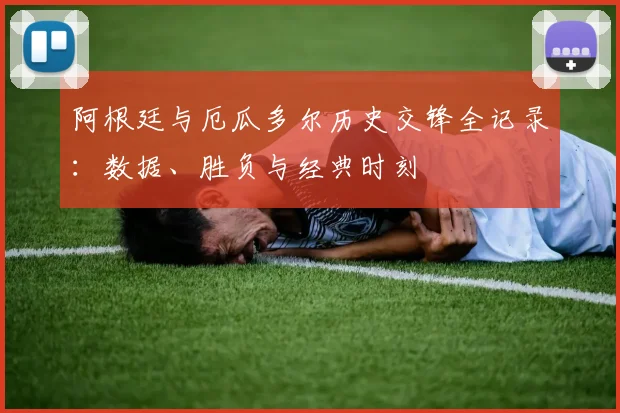 阿根廷与厄瓜多尔历史交锋全记录：数据、胜负与经典时刻