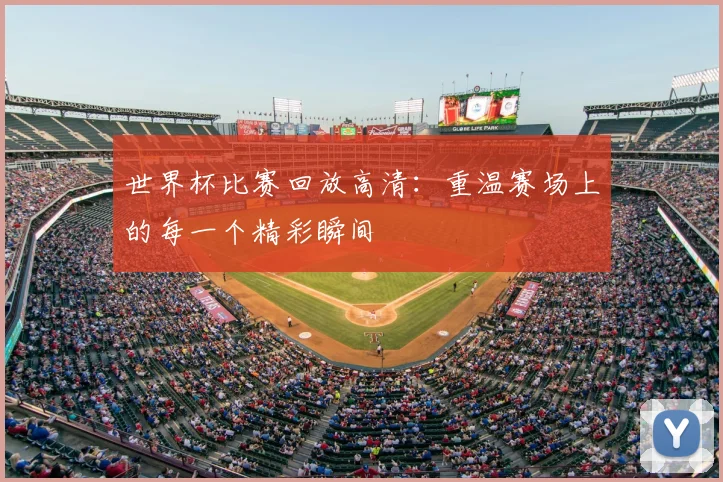世界杯比赛回放高清：重温赛场上的每一个精彩瞬间