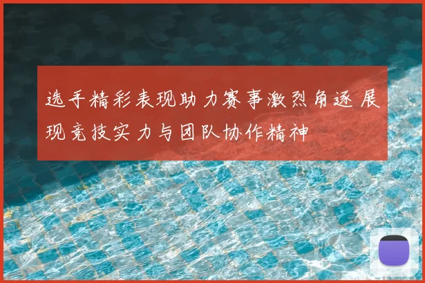 选手精彩表现助力赛事激烈角逐 展现竞技实力与团队协作精神