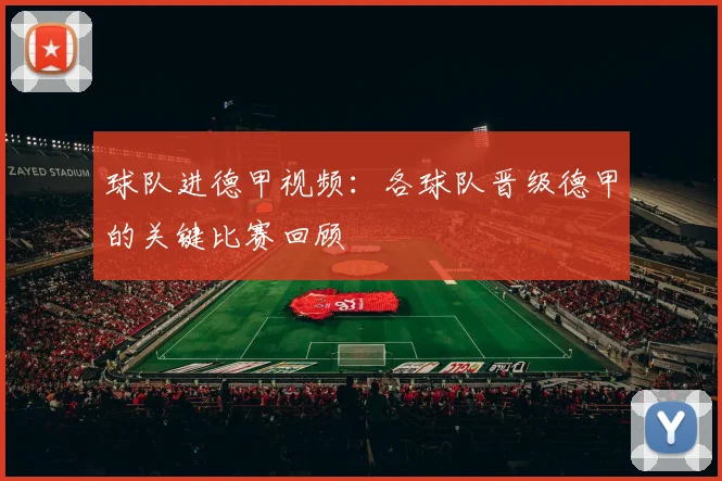 球队进德甲视频:各球队晋级德甲的关键比赛回顾