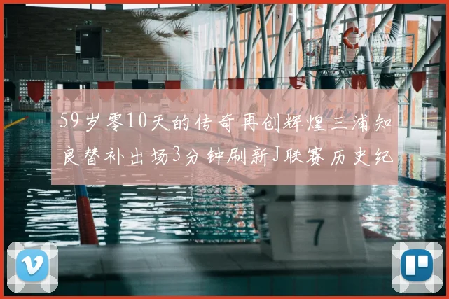 59岁零10天的传奇再创辉煌三浦知良替补出场3分钟刷新J联赛历史纪录