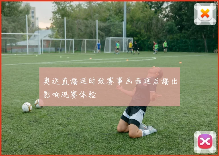 奥运直播延时致赛事画面延后播出影响观赛体验