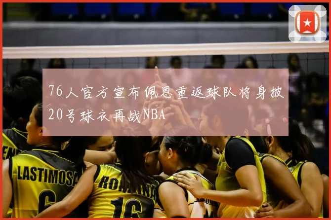 76人官方宣布佩恩重返球队将身披20号球衣再战NBA