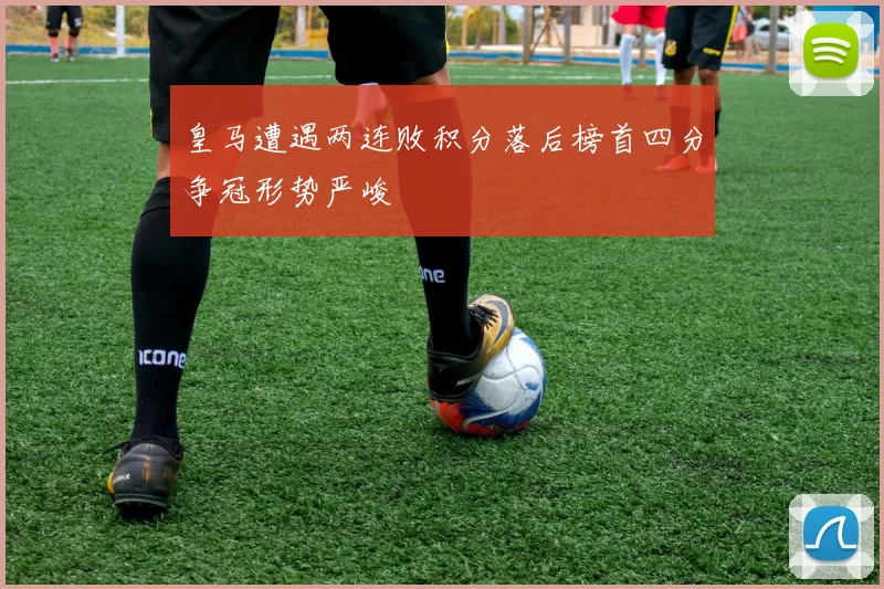 皇马遭遇两连败积分落后榜首四分争冠形势严峻