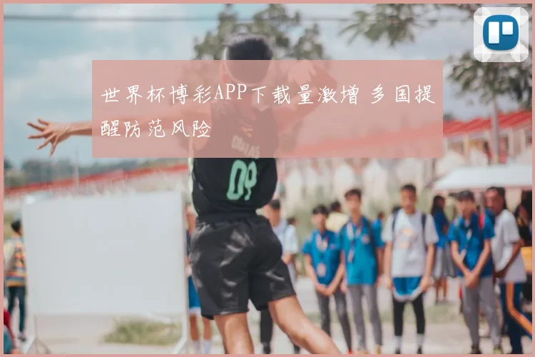 世界杯博彩APP下载量激增 多国提醒防范风险