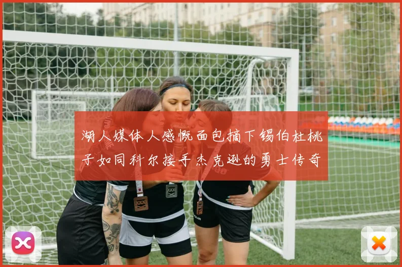 湖人媒体人感慨面包摘下锡伯杜桃子如同科尔接手杰克逊的勇士传奇