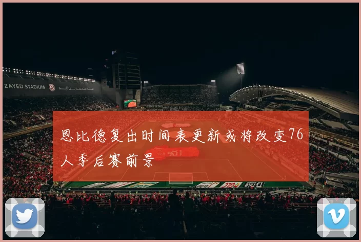 恩比德复出时间表更新或将改变76人季后赛前景