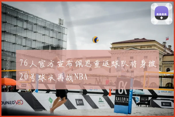 76人官方宣布佩恩重返球队将身披20号球衣再战NBA