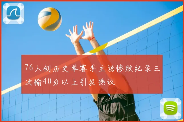 76人创历史单赛季主场惨败纪录三次输40分以上引发热议
