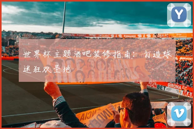 世界杯主题酒吧装修指南:打造球迷狂欢圣地