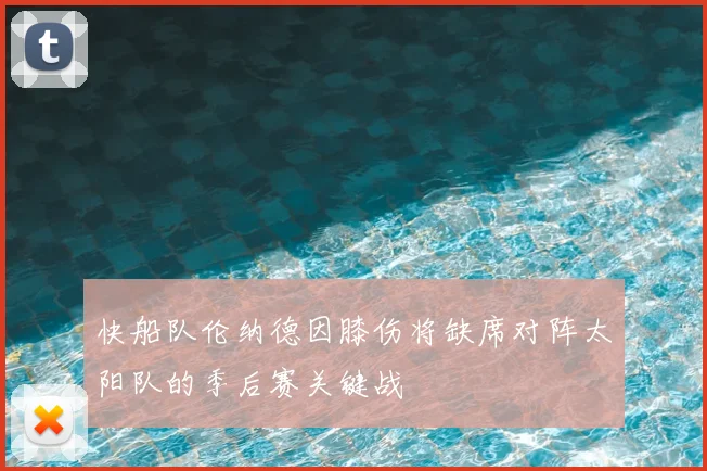 快船队伦纳德因膝伤将缺席对阵太阳队的季后赛关键战