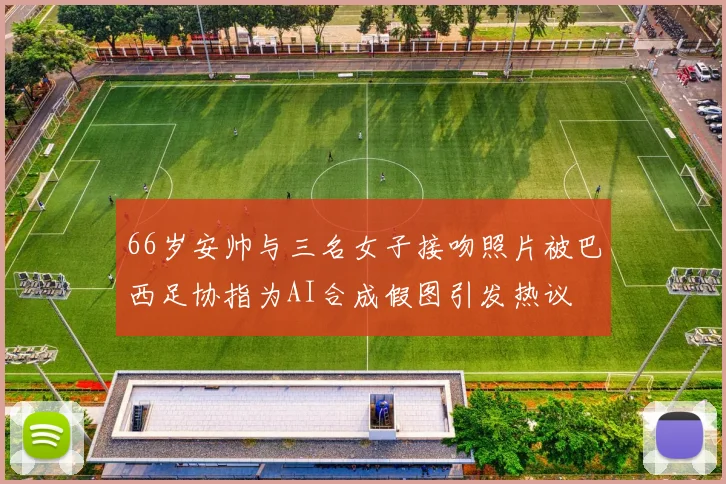 66岁安帅与三名女子接吻照片被巴西足协指为AI合成假图引发热议
