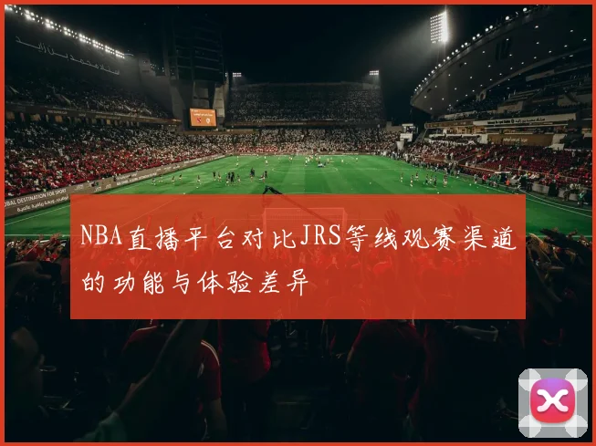 NBA直播平台对比JRS等线观赛渠道的功能与体验差异