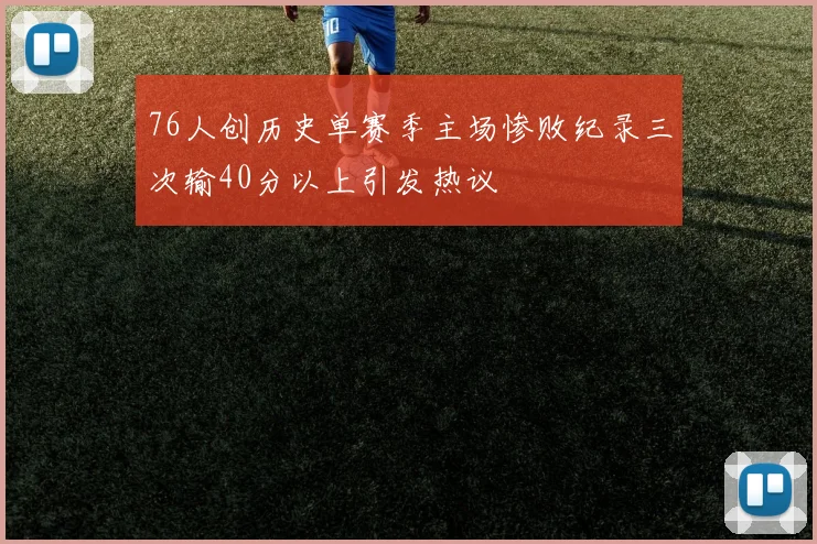 76人创历史单赛季主场惨败纪录三次输40分以上引发热议