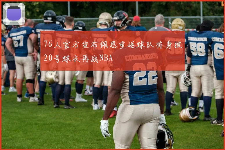 76人官方宣布佩恩重返球队将身披20号球衣再战NBA