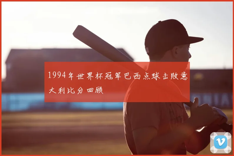 1994年世界杯冠军巴西点球击败意大利比分回顾