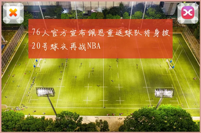 76人官方宣布佩恩重返球队将身披20号球衣再战NBA