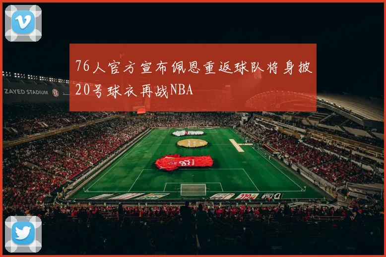 76人官方宣布佩恩重返球队将身披20号球衣再战NBA