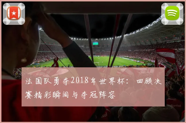 法国队勇夺2018年世界杯:回顾决赛精彩瞬间与夺冠阵容
