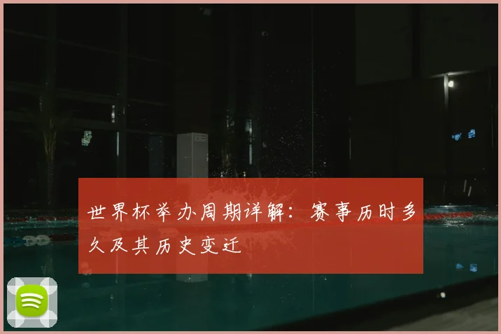 世界杯举办周期详解:赛事历时多久及其历史变迁