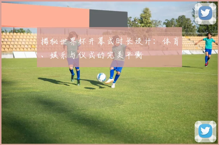 揭秘世界杯开幕式时长设计：体育、娱乐与仪式的完美平衡