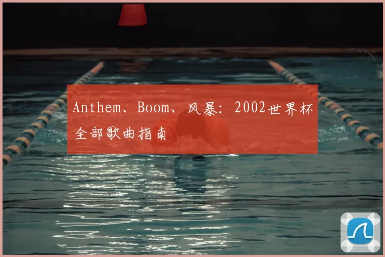Anthem、Boom、风暴：2002世界杯全部歌曲指南