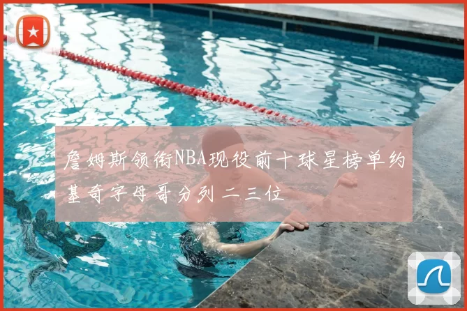 詹姆斯领衔NBA现役前十球星榜单约基奇字母哥分列二三位