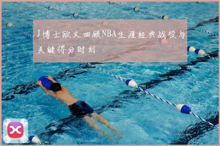 J博士欧文回顾NBA生涯经典战役与关键得分时刻