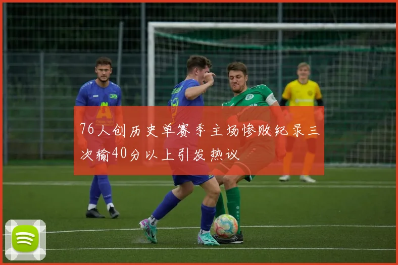 76人创历史单赛季主场惨败纪录三次输40分以上引发热议