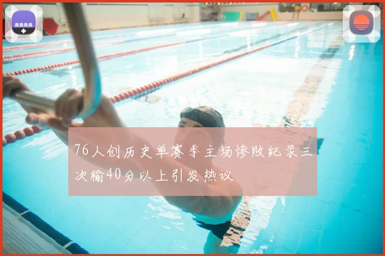 76人创历史单赛季主场惨败纪录三次输40分以上引发热议