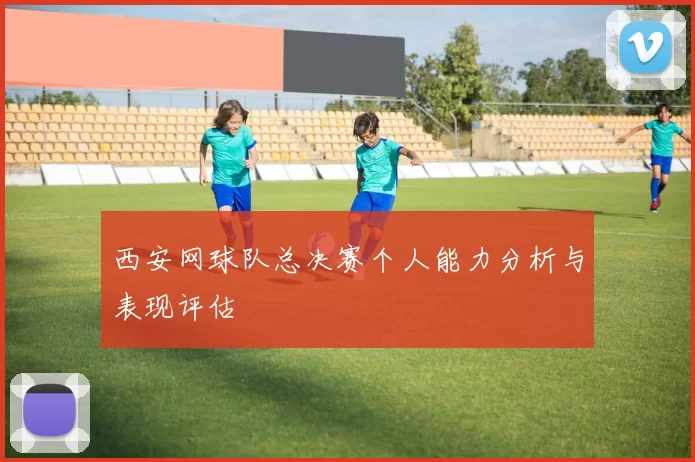 西安网球队总决赛个人能力分析与表现评估