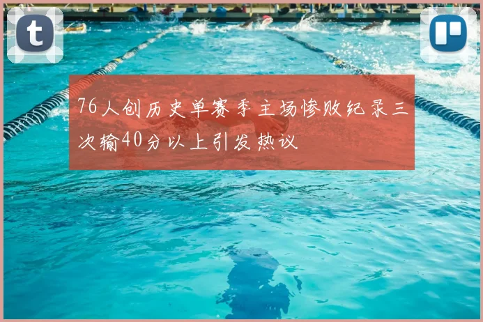76人创历史单赛季主场惨败纪录三次输40分以上引发热议