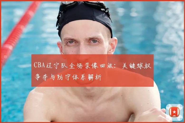 CBA辽宁队全场录像回放:关键球权争夺与防守体系解析