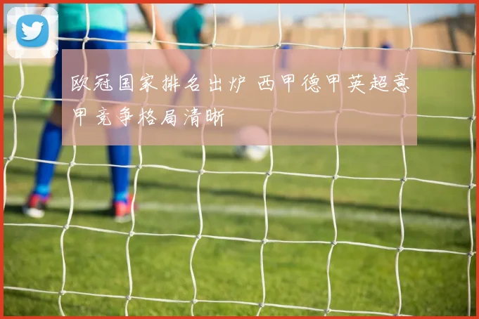 欧冠国家排名出炉 西甲德甲英超意甲竞争格局清晰