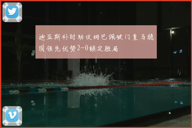 迪亚斯补时助攻姆巴佩破门皇马稳固领先优势2-0锁定胜局