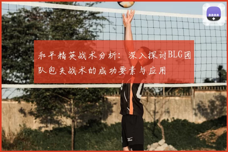 和平精英战术分析：深入探讨BLG团队包夹战术的成功要素与应用