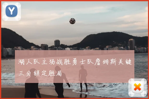 湖人队主场战胜勇士队詹姆斯关键三分锁定胜局