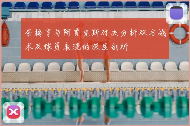 奈梅亨与阿贾克斯对决分析双方战术及球员表现的深度剖析